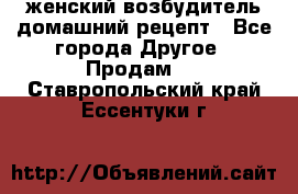 женский возбудитель домашний рецепт - Все города Другое » Продам   . Ставропольский край,Ессентуки г.